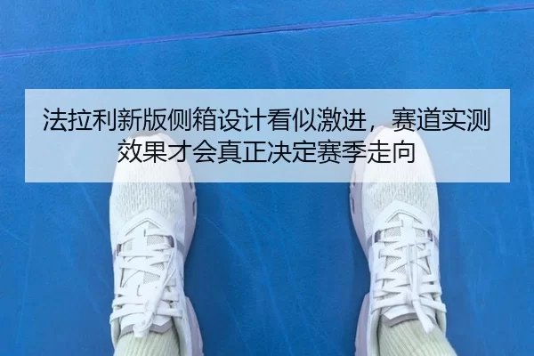 法拉利新版侧箱设计看似激进，赛道实测效果才会真正决定赛季走向